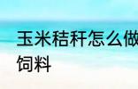 玉米秸秆怎么做饲料 玉米秸秆如何做饲料