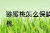 猕猴桃怎么保鲜时间长 如何保存猕猴桃