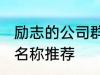 励志的公司群名称大全 励志的公司群名称推荐