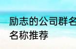 励志的公司群名称大全 励志的公司群名称推荐