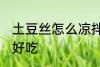 土豆丝怎么凉拌好吃 土豆丝如何凉拌好吃