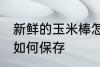 新鲜的玉米棒怎么保存 新鲜的玉米棒如何保存