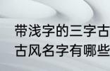 带浅字的三字古风名字 带浅字的三字古风名字有哪些