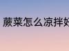 蕨菜怎么凉拌好吃 蕨菜如何凉拌好吃