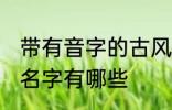 带有音字的古风名字 带有音字的古风名字有哪些