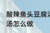 酸辣鱼头豆腐汤的做法 酸辣鱼头豆腐汤怎么做