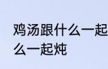 鸡汤跟什么一起煲好喝 鸡汤可以放什么一起炖