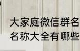 大家庭微信群名称大全 大家庭微信群名称大全有哪些