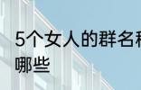 5个女人的群名称 5个女人群的名称有哪些