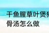 干鱼腥草叶煲猪骨汤 干鱼腥草叶煲猪骨汤怎么做
