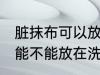 脏抹布可以放在洗衣机里洗吗 脏抹布能不能放在洗衣机里洗