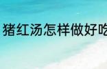 猪红汤怎样做好吃 猪红汤如何做好吃