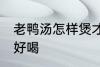 老鸭汤怎样煲才好喝 老鸭汤如何煲才好喝