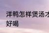 洋鸭怎样煲汤才好喝 怎样煲洋鸭汤才好喝