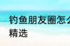 钓鱼朋友圈怎么配词 钓鱼朋友圈句子精选