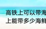 高铁上可以带海鲜吗可以带几斤 高铁上能带多少海鲜