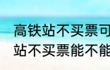 高铁站不买票可以进候车厅等吗 高铁站不买票能不能进候车厅