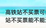 高铁站不买票可以进候车厅等吗 高铁站不买票能不能进候车厅