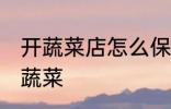 开蔬菜店怎么保鲜 开蔬菜店怎么保鲜蔬菜