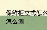 保鲜柜立式怎么调温度 立式冰柜温度怎么调