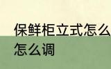 保鲜柜立式怎么调温度 立式冰柜温度怎么调