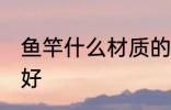 鱼竿什么材质的好 鱼竿哪些材质的最好