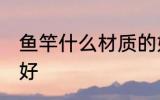 鱼竿什么材质的好 鱼竿哪些材质的最好