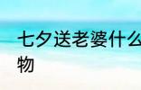 七夕送老婆什么好呢 七夕送老婆的礼物