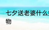 七夕送老婆什么好呢 七夕送老婆的礼物