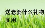 送老婆什么礼物实用 送老婆哪些礼物实用