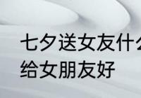 七夕送女友什么礼物 七夕送什么礼物给女朋友好