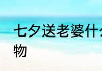 七夕送老婆什么好呢 七夕送老婆的礼物