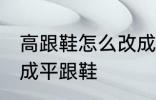高跟鞋怎么改成平跟鞋 高跟鞋如何改成平跟鞋
