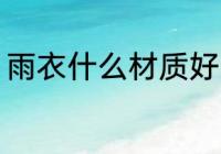 雨衣什么材质好 雨衣有哪几种材质的