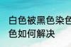 白色被黑色染色怎么办 白色被黑色染色如何解决
