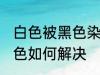 白色被黑色染色怎么办 白色被黑色染色如何解决