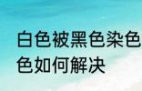 白色被黑色染色怎么办 白色被黑色染色如何解决