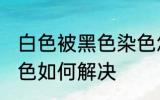 白色被黑色染色怎么办 白色被黑色染色如何解决