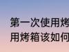 第一次使用烤箱该怎么清洗 第一次使用烤箱该如何清洗