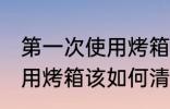 第一次使用烤箱该怎么清洗 第一次使用烤箱该如何清洗