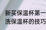 新买保温杯第一次使用要如何清洗 清洗保温杯的技巧
