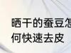 晒干的蚕豆怎么去皮快 晒干的蚕豆如何快速去皮