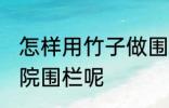 怎样用竹子做围栏 如何利用竹子做小院围栏呢
