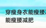 穿瘦身衣能瘦腰减肥吗 穿瘦身衣能不能瘦腰减肥