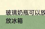 玻璃奶瓶可以放冰箱吗 玻璃奶瓶能否放冰箱