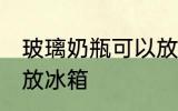 玻璃奶瓶可以放冰箱吗 玻璃奶瓶能否放冰箱