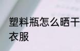塑料瓶怎么晒干衣服 塑料瓶如何晒干衣服