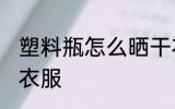 塑料瓶怎么晒干衣服 塑料瓶如何晒干衣服