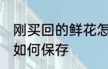 刚买回的鲜花怎样保存 刚买回的鲜花如何保存