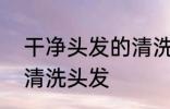 干净头发的清洗方法 5步骤帮你快速清洗头发